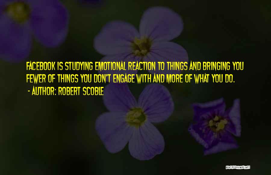 Robert Scoble Quotes: Facebook Is Studying Emotional Reaction To Things And Bringing You Fewer Of Things You Don't Engage With And More Of