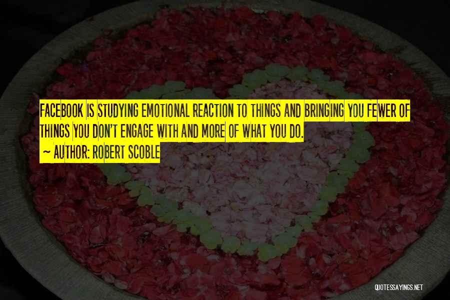 Robert Scoble Quotes: Facebook Is Studying Emotional Reaction To Things And Bringing You Fewer Of Things You Don't Engage With And More Of