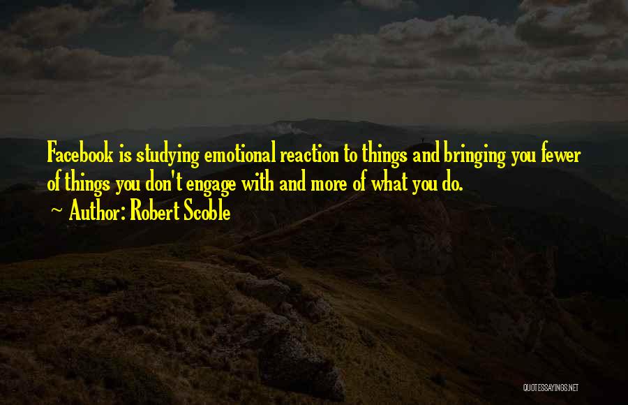 Robert Scoble Quotes: Facebook Is Studying Emotional Reaction To Things And Bringing You Fewer Of Things You Don't Engage With And More Of