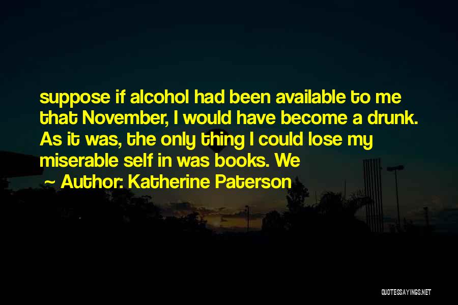Katherine Paterson Quotes: Suppose If Alcohol Had Been Available To Me That November, I Would Have Become A Drunk. As It Was, The