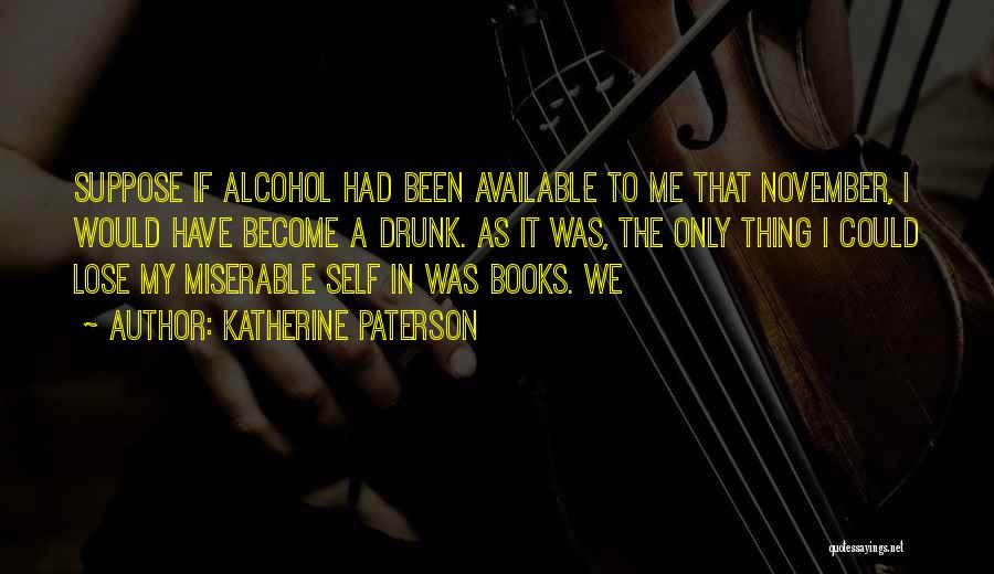 Katherine Paterson Quotes: Suppose If Alcohol Had Been Available To Me That November, I Would Have Become A Drunk. As It Was, The