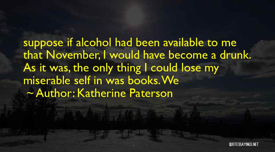 Katherine Paterson Quotes: Suppose If Alcohol Had Been Available To Me That November, I Would Have Become A Drunk. As It Was, The