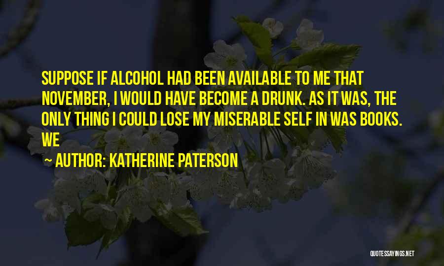 Katherine Paterson Quotes: Suppose If Alcohol Had Been Available To Me That November, I Would Have Become A Drunk. As It Was, The