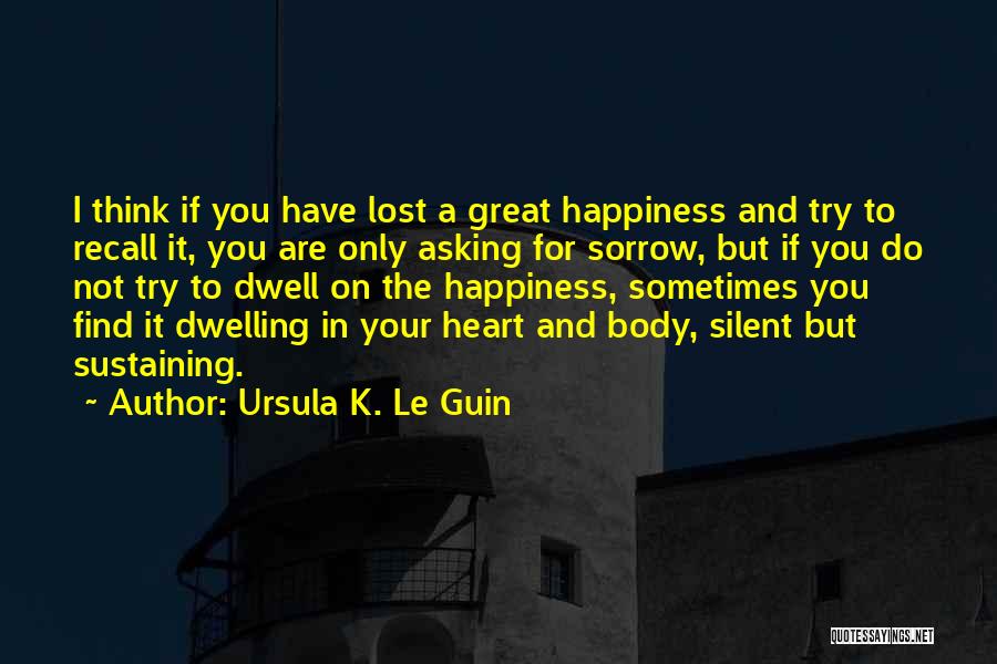 Ursula K. Le Guin Quotes: I Think If You Have Lost A Great Happiness And Try To Recall It, You Are Only Asking For Sorrow,