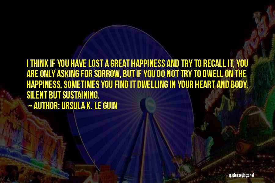 Ursula K. Le Guin Quotes: I Think If You Have Lost A Great Happiness And Try To Recall It, You Are Only Asking For Sorrow,