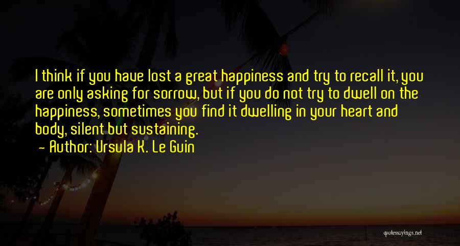 Ursula K. Le Guin Quotes: I Think If You Have Lost A Great Happiness And Try To Recall It, You Are Only Asking For Sorrow,