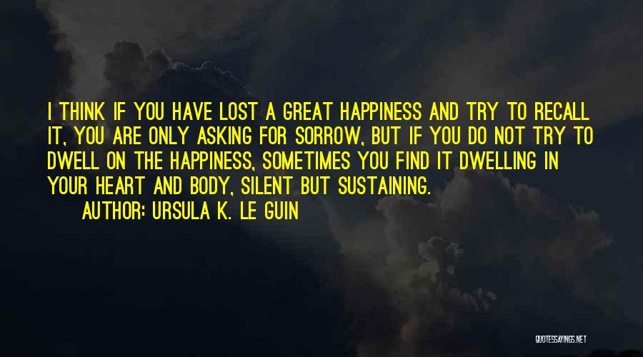 Ursula K. Le Guin Quotes: I Think If You Have Lost A Great Happiness And Try To Recall It, You Are Only Asking For Sorrow,