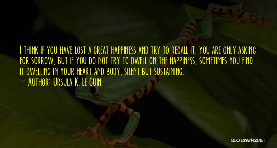Ursula K. Le Guin Quotes: I Think If You Have Lost A Great Happiness And Try To Recall It, You Are Only Asking For Sorrow,