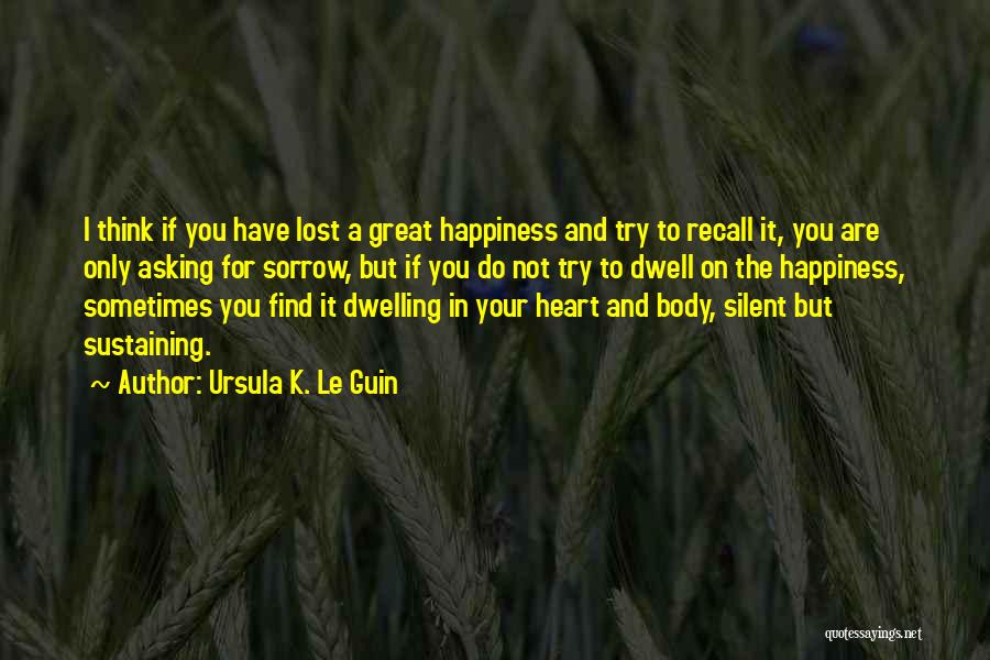 Ursula K. Le Guin Quotes: I Think If You Have Lost A Great Happiness And Try To Recall It, You Are Only Asking For Sorrow,