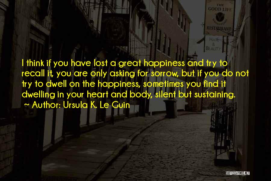 Ursula K. Le Guin Quotes: I Think If You Have Lost A Great Happiness And Try To Recall It, You Are Only Asking For Sorrow,