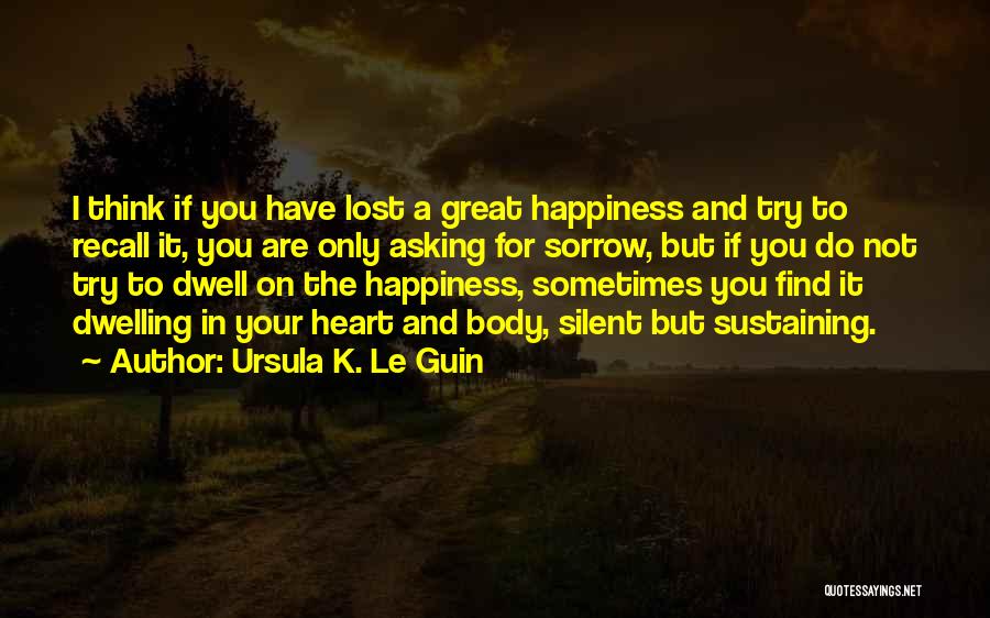 Ursula K. Le Guin Quotes: I Think If You Have Lost A Great Happiness And Try To Recall It, You Are Only Asking For Sorrow,