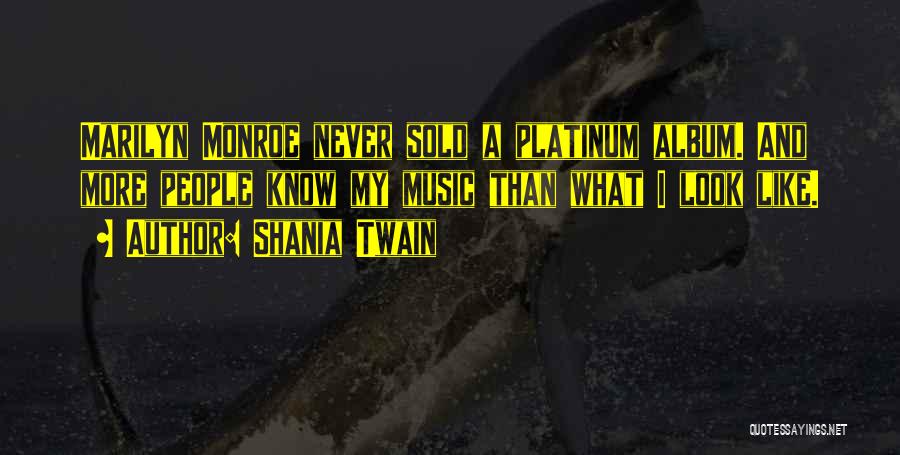 Shania Twain Quotes: Marilyn Monroe Never Sold A Platinum Album. And More People Know My Music Than What I Look Like.