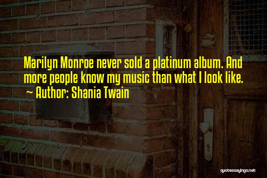 Shania Twain Quotes: Marilyn Monroe Never Sold A Platinum Album. And More People Know My Music Than What I Look Like.