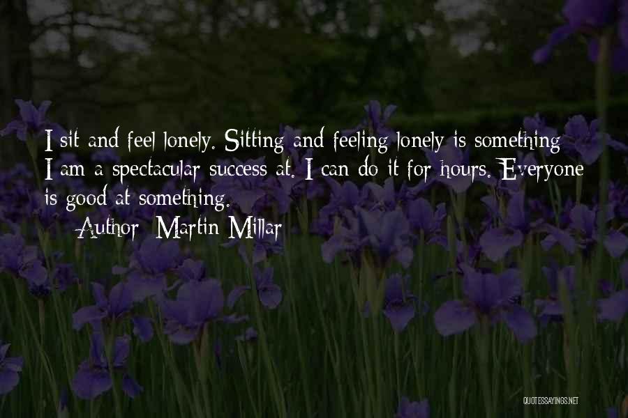 Martin Millar Quotes: I Sit And Feel Lonely. Sitting And Feeling Lonely Is Something I Am A Spectacular Success At. I Can Do