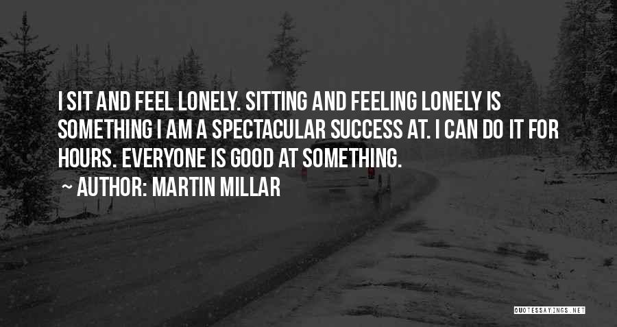 Martin Millar Quotes: I Sit And Feel Lonely. Sitting And Feeling Lonely Is Something I Am A Spectacular Success At. I Can Do