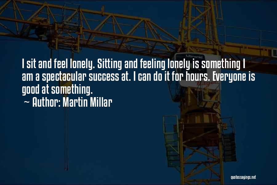 Martin Millar Quotes: I Sit And Feel Lonely. Sitting And Feeling Lonely Is Something I Am A Spectacular Success At. I Can Do