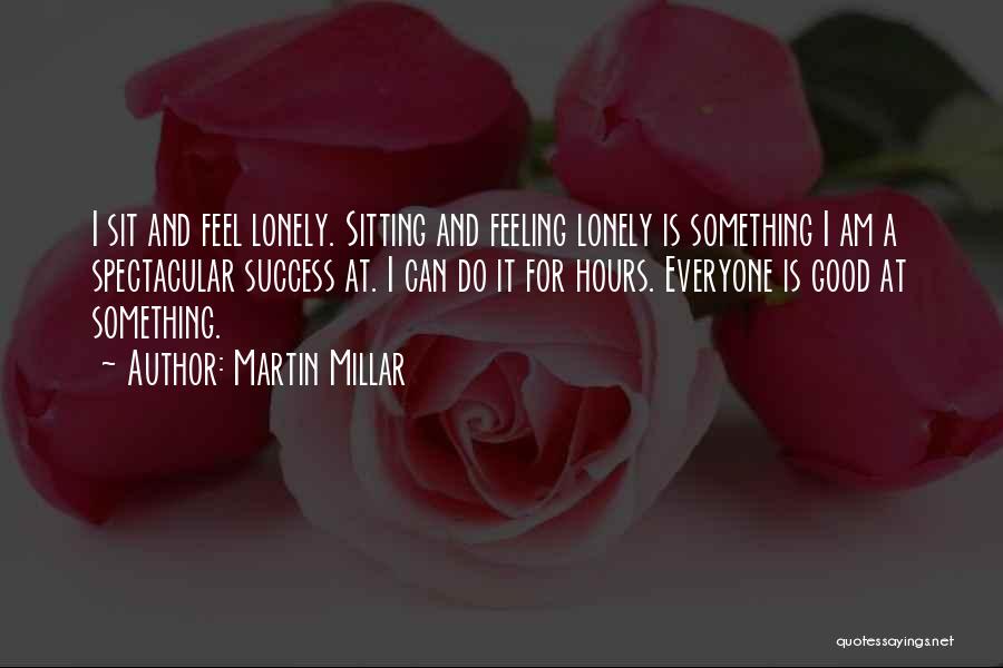 Martin Millar Quotes: I Sit And Feel Lonely. Sitting And Feeling Lonely Is Something I Am A Spectacular Success At. I Can Do