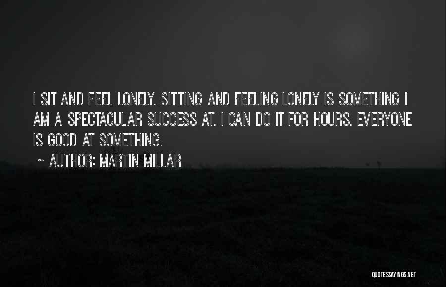 Martin Millar Quotes: I Sit And Feel Lonely. Sitting And Feeling Lonely Is Something I Am A Spectacular Success At. I Can Do