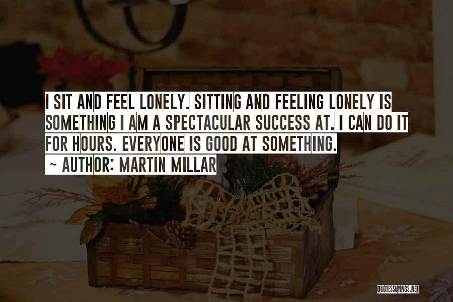 Martin Millar Quotes: I Sit And Feel Lonely. Sitting And Feeling Lonely Is Something I Am A Spectacular Success At. I Can Do