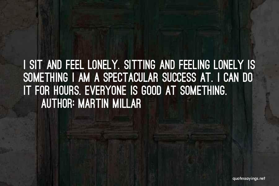 Martin Millar Quotes: I Sit And Feel Lonely. Sitting And Feeling Lonely Is Something I Am A Spectacular Success At. I Can Do