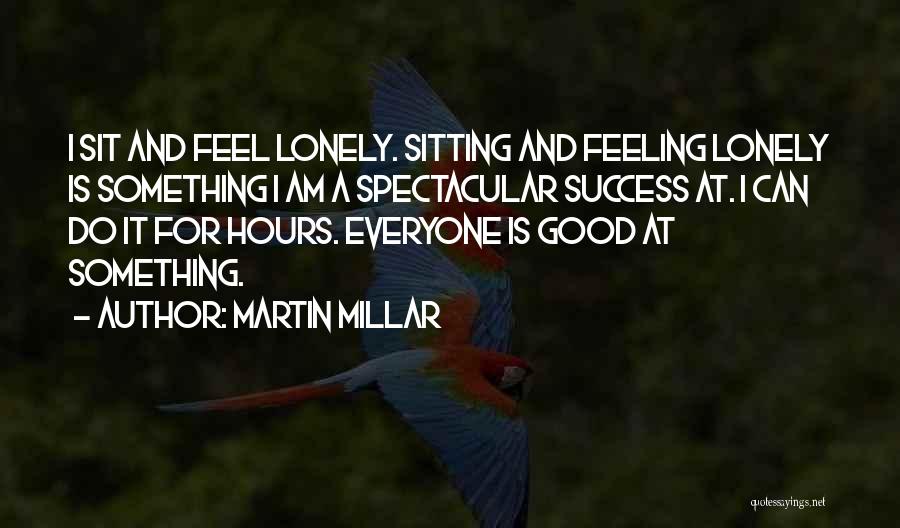 Martin Millar Quotes: I Sit And Feel Lonely. Sitting And Feeling Lonely Is Something I Am A Spectacular Success At. I Can Do