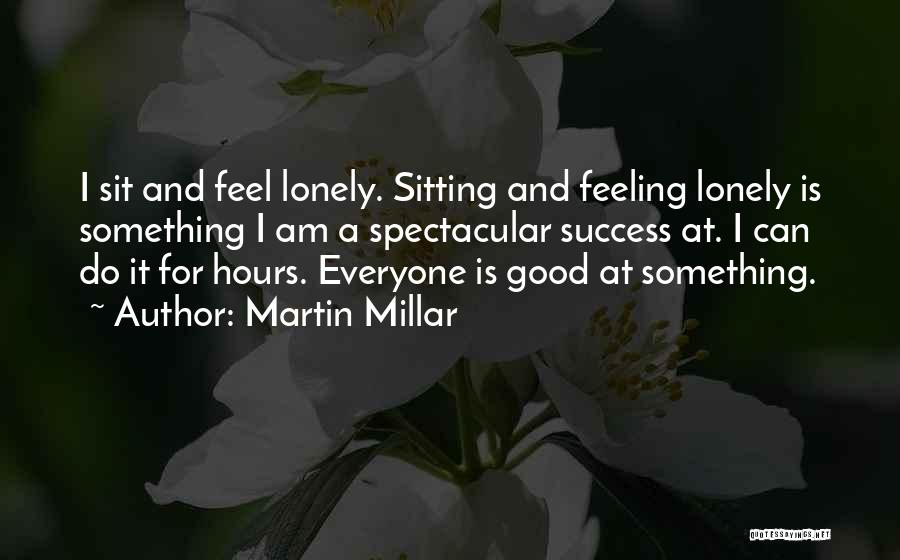 Martin Millar Quotes: I Sit And Feel Lonely. Sitting And Feeling Lonely Is Something I Am A Spectacular Success At. I Can Do