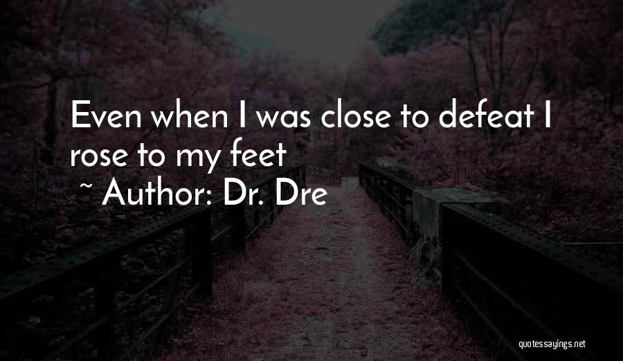 Dr. Dre Quotes: Even When I Was Close To Defeat I Rose To My Feet