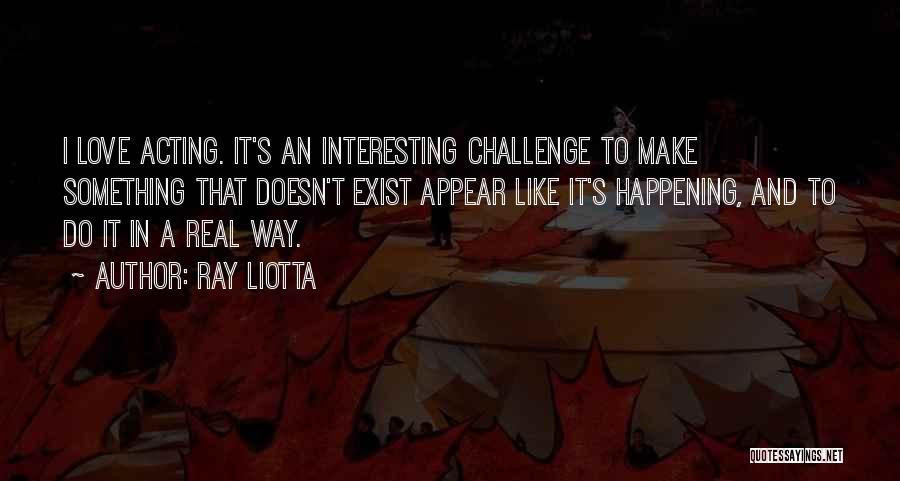 Ray Liotta Quotes: I Love Acting. It's An Interesting Challenge To Make Something That Doesn't Exist Appear Like It's Happening, And To Do