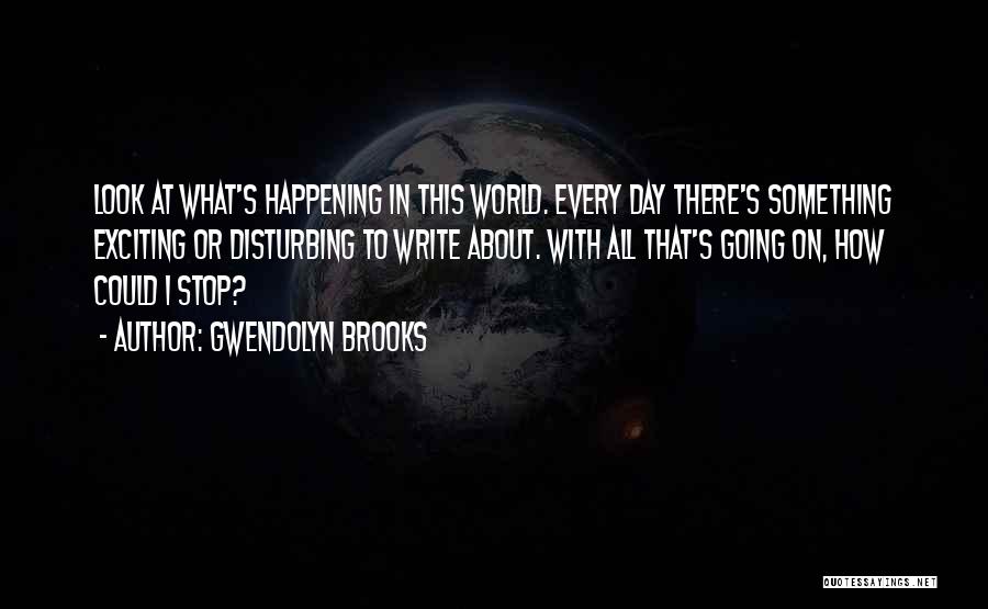 Gwendolyn Brooks Quotes: Look At What's Happening In This World. Every Day There's Something Exciting Or Disturbing To Write About. With All That's