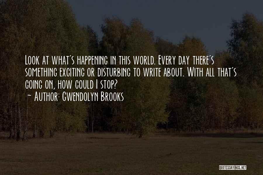 Gwendolyn Brooks Quotes: Look At What's Happening In This World. Every Day There's Something Exciting Or Disturbing To Write About. With All That's