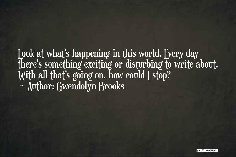 Gwendolyn Brooks Quotes: Look At What's Happening In This World. Every Day There's Something Exciting Or Disturbing To Write About. With All That's