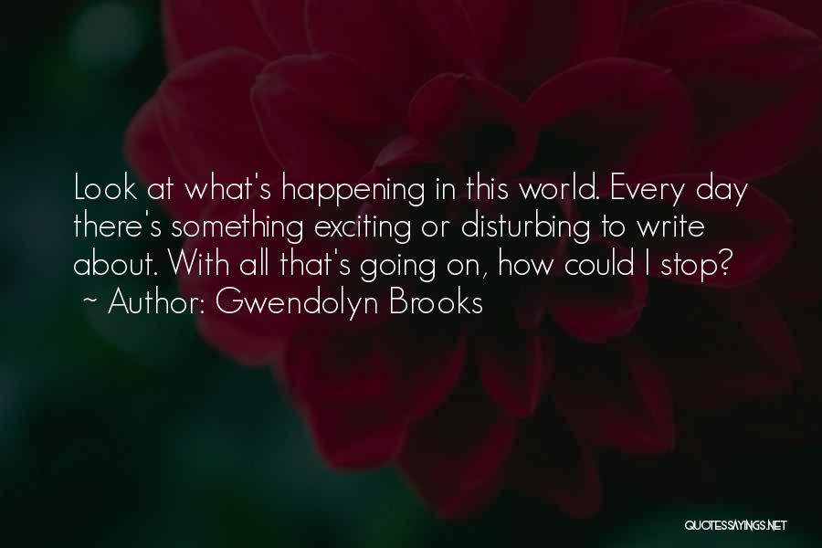 Gwendolyn Brooks Quotes: Look At What's Happening In This World. Every Day There's Something Exciting Or Disturbing To Write About. With All That's