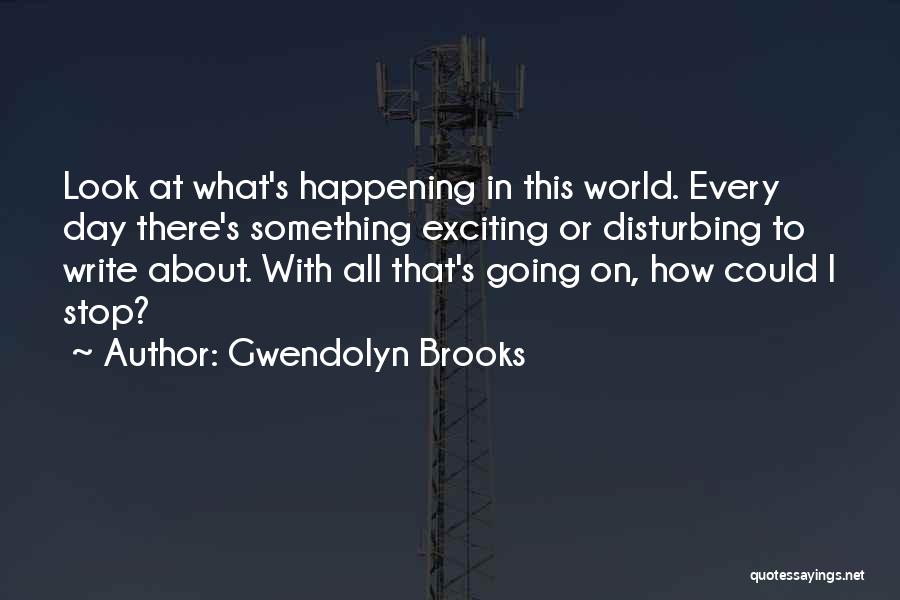 Gwendolyn Brooks Quotes: Look At What's Happening In This World. Every Day There's Something Exciting Or Disturbing To Write About. With All That's