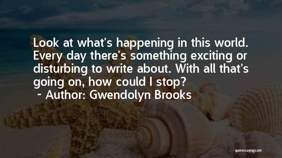 Gwendolyn Brooks Quotes: Look At What's Happening In This World. Every Day There's Something Exciting Or Disturbing To Write About. With All That's