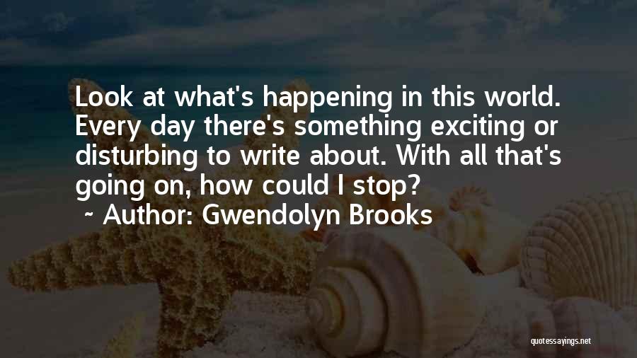 Gwendolyn Brooks Quotes: Look At What's Happening In This World. Every Day There's Something Exciting Or Disturbing To Write About. With All That's