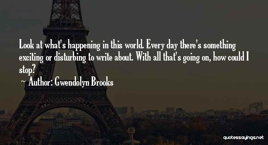 Gwendolyn Brooks Quotes: Look At What's Happening In This World. Every Day There's Something Exciting Or Disturbing To Write About. With All That's