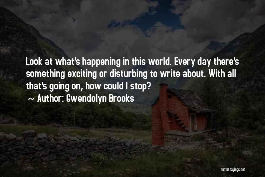 Gwendolyn Brooks Quotes: Look At What's Happening In This World. Every Day There's Something Exciting Or Disturbing To Write About. With All That's