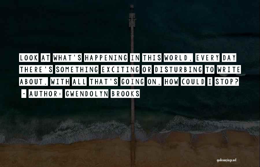 Gwendolyn Brooks Quotes: Look At What's Happening In This World. Every Day There's Something Exciting Or Disturbing To Write About. With All That's