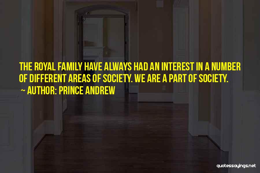 Prince Andrew Quotes: The Royal Family Have Always Had An Interest In A Number Of Different Areas Of Society. We Are A Part