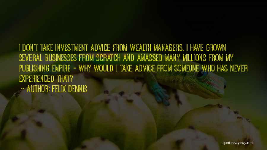 Felix Dennis Quotes: I Don't Take Investment Advice From Wealth Managers. I Have Grown Several Businesses From Scratch And Amassed Many Millions From