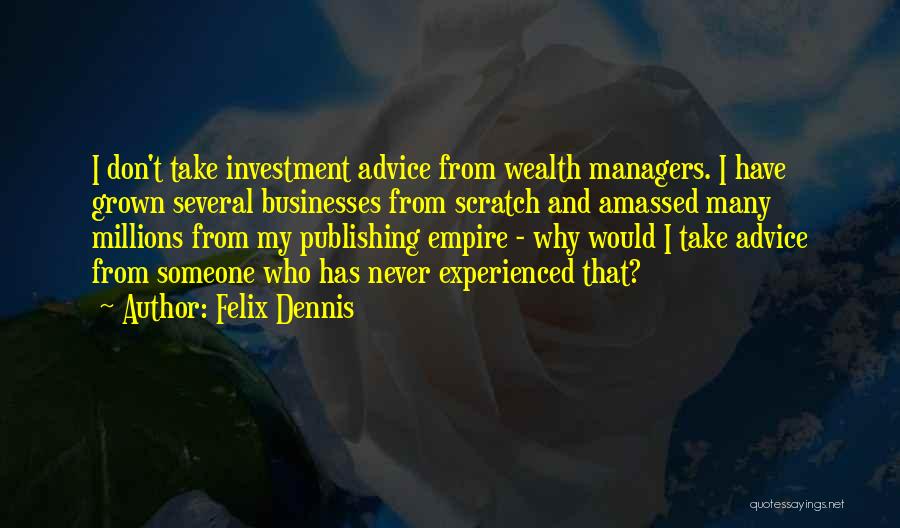 Felix Dennis Quotes: I Don't Take Investment Advice From Wealth Managers. I Have Grown Several Businesses From Scratch And Amassed Many Millions From