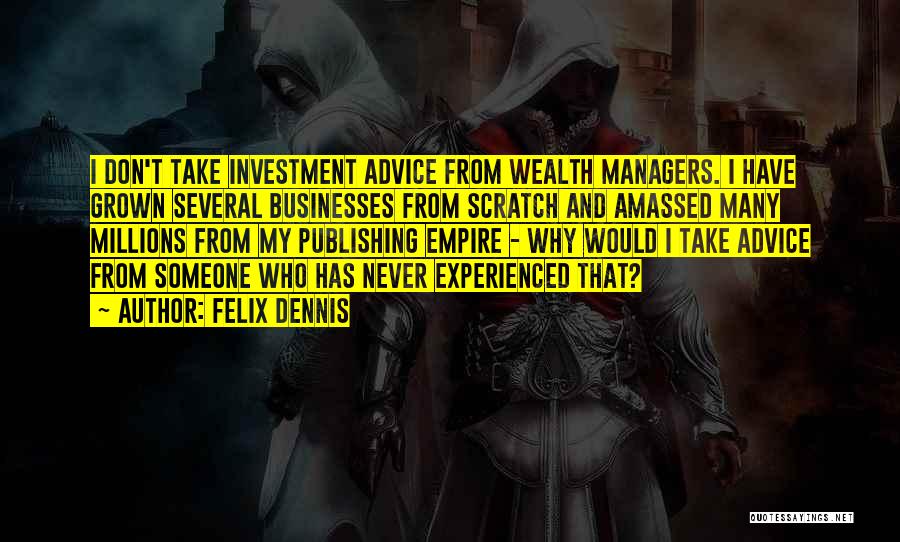 Felix Dennis Quotes: I Don't Take Investment Advice From Wealth Managers. I Have Grown Several Businesses From Scratch And Amassed Many Millions From