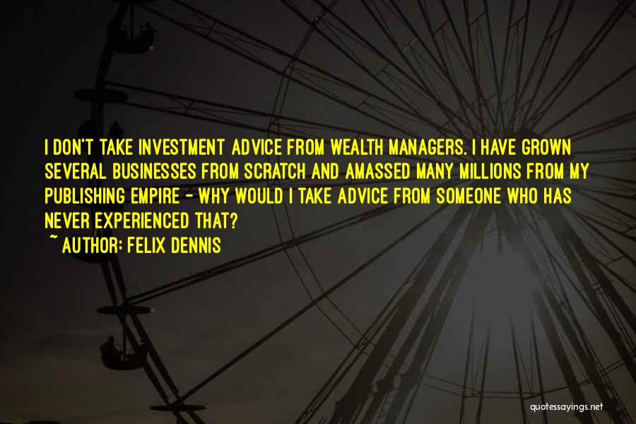 Felix Dennis Quotes: I Don't Take Investment Advice From Wealth Managers. I Have Grown Several Businesses From Scratch And Amassed Many Millions From