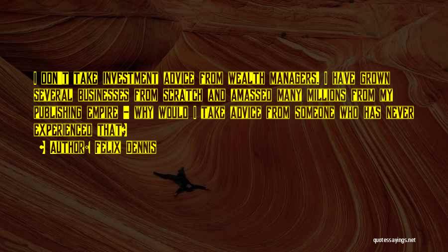 Felix Dennis Quotes: I Don't Take Investment Advice From Wealth Managers. I Have Grown Several Businesses From Scratch And Amassed Many Millions From