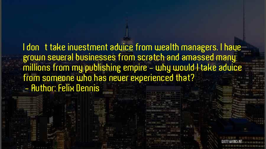 Felix Dennis Quotes: I Don't Take Investment Advice From Wealth Managers. I Have Grown Several Businesses From Scratch And Amassed Many Millions From