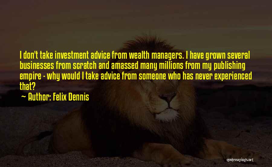 Felix Dennis Quotes: I Don't Take Investment Advice From Wealth Managers. I Have Grown Several Businesses From Scratch And Amassed Many Millions From