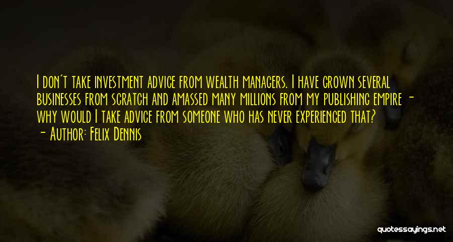 Felix Dennis Quotes: I Don't Take Investment Advice From Wealth Managers. I Have Grown Several Businesses From Scratch And Amassed Many Millions From