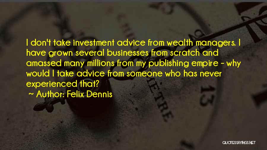 Felix Dennis Quotes: I Don't Take Investment Advice From Wealth Managers. I Have Grown Several Businesses From Scratch And Amassed Many Millions From