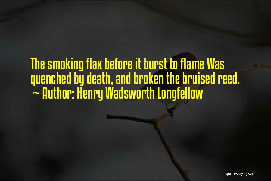 Henry Wadsworth Longfellow Quotes: The Smoking Flax Before It Burst To Flame Was Quenched By Death, And Broken The Bruised Reed.