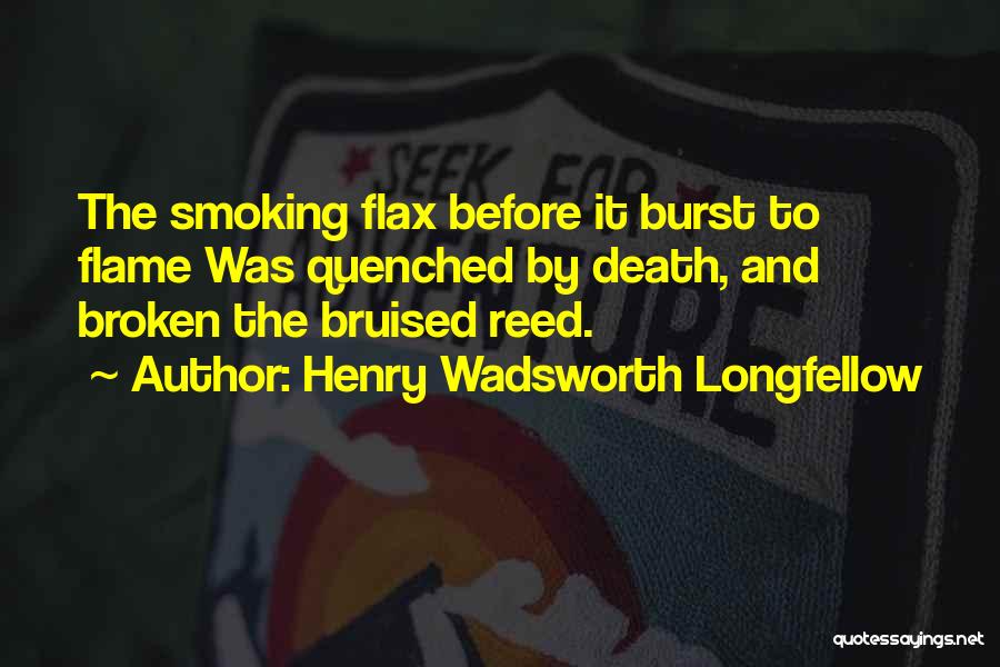 Henry Wadsworth Longfellow Quotes: The Smoking Flax Before It Burst To Flame Was Quenched By Death, And Broken The Bruised Reed.